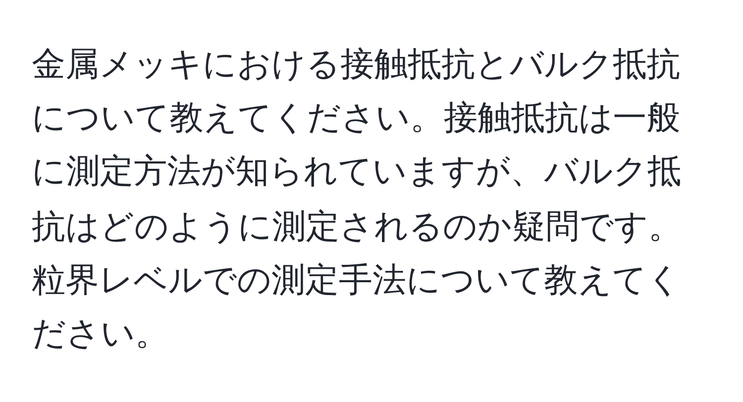 金属メッキにおける接触抵抗とバルク抵抗について教えてください。接触抵抗は一般に測定方法が知られていますが、バルク抵抗はどのように測定されるのか疑問です。粒界レベルでの測定手法について教えてください。