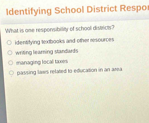 Identifying School District Respol
What is one responsibility of school districts?
identifying textbooks and other resources
writing learning standards
managing local taxes
passing laws related to education in an area