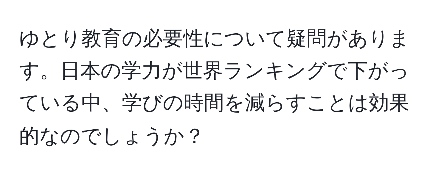 ゆとり教育の必要性について疑問があります。日本の学力が世界ランキングで下がっている中、学びの時間を減らすことは効果的なのでしょうか？