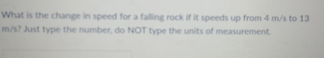 What is the change in speed for a falling rock if it speeds up from 4 m/s to 13
m/s? Just type the number, do NOT type the units of measurement.