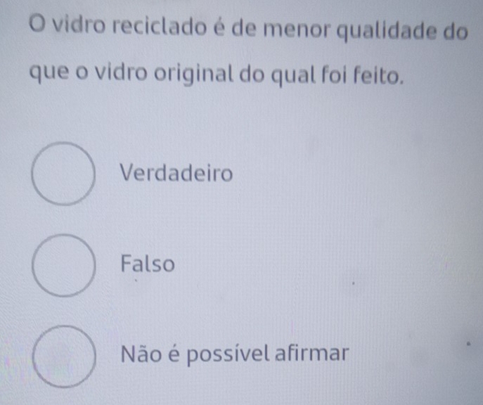 vidro reciclado é de menor qualidade do
que o vidro original do qual foi feito.
Verdadeiro
Falso
Não é possível afirmar