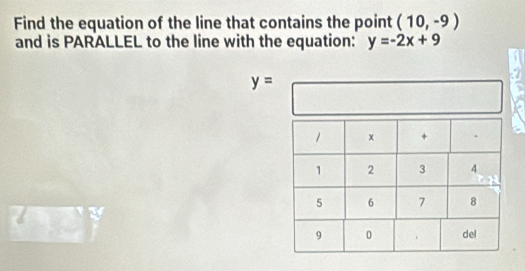 Find the equation of the line that contains the point (10,-9)
and is PARALLEL to the line with the equation: y=-2x+9
y=