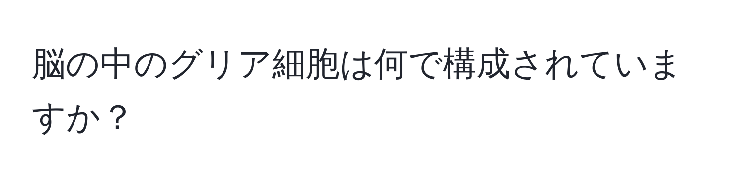 脳の中のグリア細胞は何で構成されていますか？