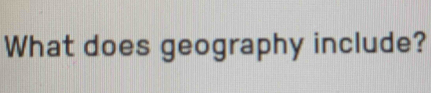 What does geography include?