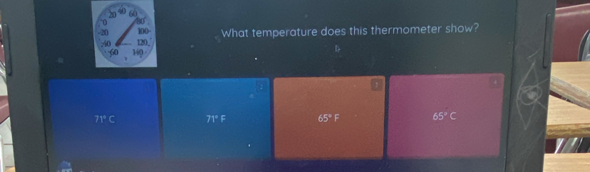 60
0 80°
-20 100- What temperature does this thermometer show?
; 40 120.
60 140·
71°C
71°F
65°F
65°C