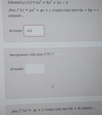 Diketahui f(x)=4x^3+8x^2+5x-4
Jika f'(x)=px^2+qx+r , mɑka nilai dari 4p+6q+r
adalah ... 
Answer: 149 
Berapakah nilai dari f'(1) ? 
Answer: 
- 
Jika f''(x)=sx+t , mɑka nilai dari 6s+4t adalah ...