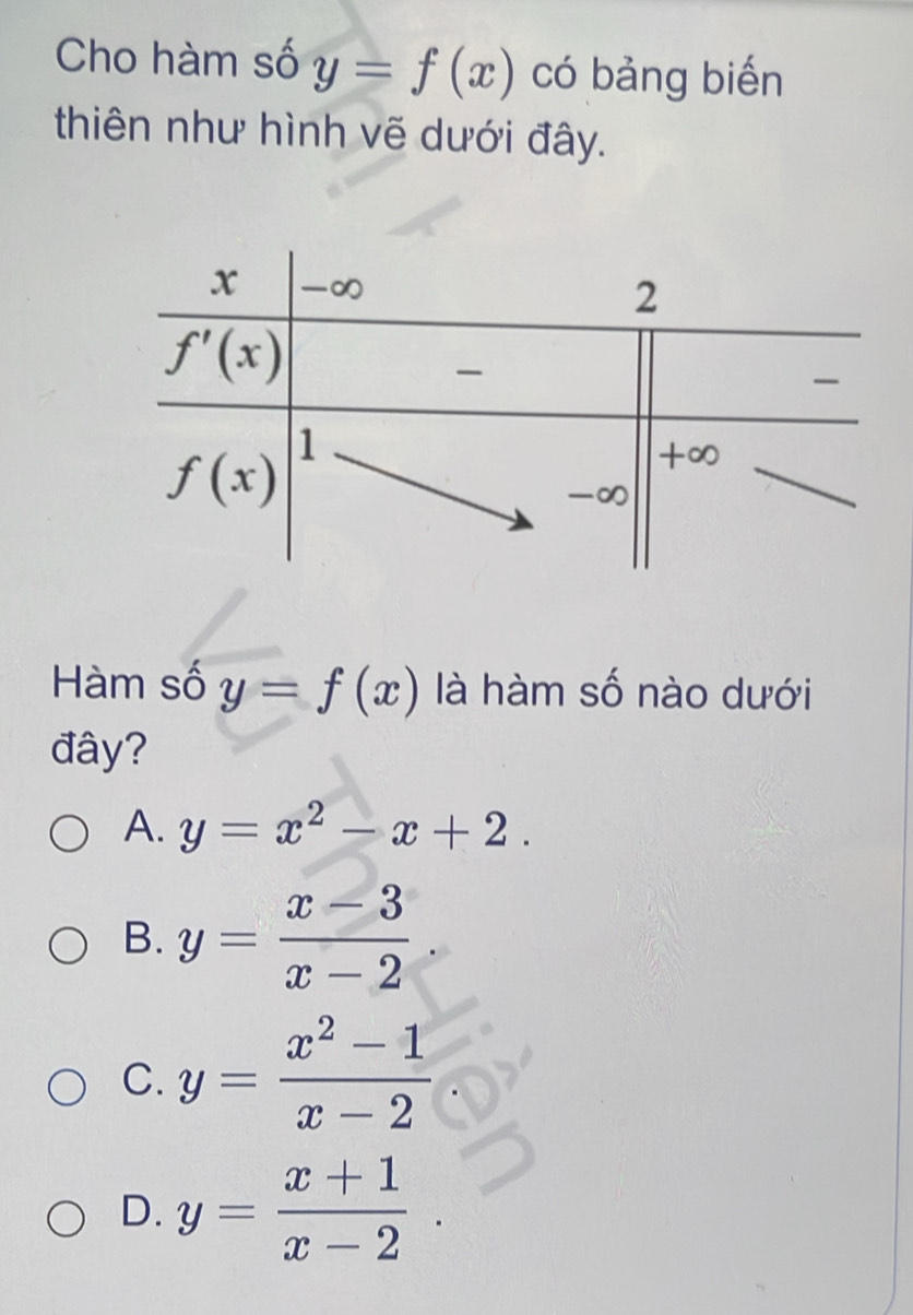 Cho hàm số y=f(x) có bảng biến
thiên như hình vẽ dưới đây.
Hàm số y=f(x) là hàm số nào dưới
đây?
A. y=x^2-x+2.
B. y= (x-3)/x-2 .
C. y= (x^2-1)/x-2 
D. y= (x+1)/x-2 .