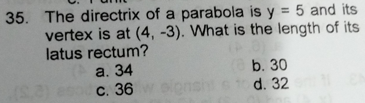 The directrix of a parabola is y=5 and its
vertex is at (4,-3). What is the length of its
latus rectum?
a. 34
b. 30
c. 36
d. 32