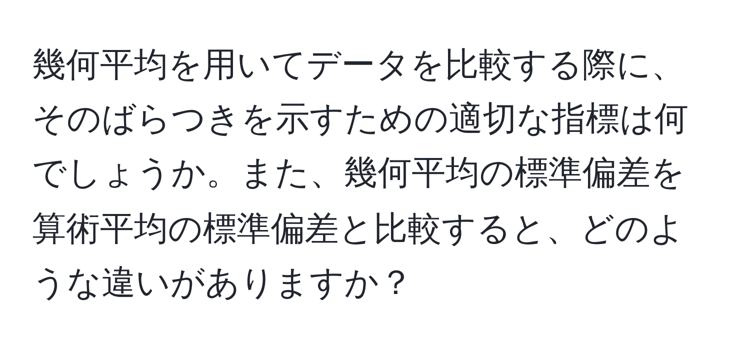 幾何平均を用いてデータを比較する際に、そのばらつきを示すための適切な指標は何でしょうか。また、幾何平均の標準偏差を算術平均の標準偏差と比較すると、どのような違いがありますか？