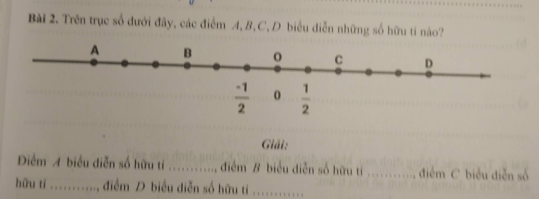 Trên trục số đưới đây, các điểm A, B, C, D biểu diễn những số hữu ti nào?
Giải:
Điểm A biểu diễn số hữu tỉ _điểm B biểu diễn số hữu tí _điểm C biểu diễn số
hữu ti ..........., điểm D biểu diễn số hữu tỉ ...