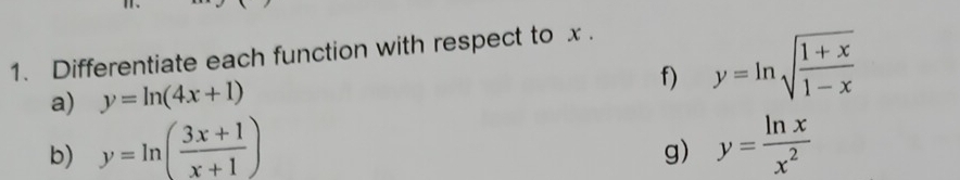 Differentiate each function with respect to x. 
f) 
a) y=ln (4x+1) y=ln sqrt(frac 1+x)1-x
b) y=ln ( (3x+1)/x+1 ) y= ln x/x^2 
g)