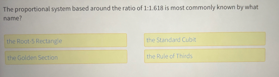 The proportional system based around the ratio of 1:1.618 is most commonly known by what
name?
the Root -5 Rectangle the Standard Cubit
the Golden Section the Rule of Thirds