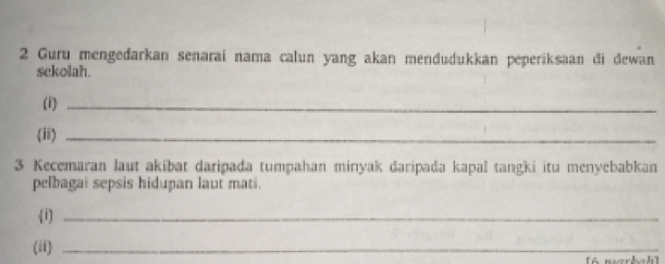 Guru mengedarkan senarai nama calun yang akan mendudukkan peperiksaan di dewan 
sekolah. 
(i)_ 
(ii)_ 
3 Kecemaran laut akibat daripađa tumpahan minyak daripada kapal tangki itu menyebabkan 
pelbagai sepsis hidupan laut mati. 
i)_ 
(ii)_