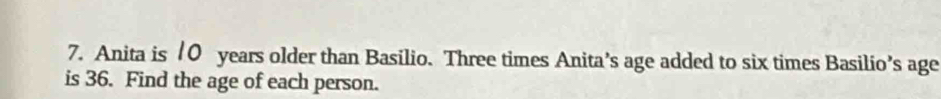 Anita is 10 years older than Basilio. Three times Anita’s age added to six times Basilio’s age 
is 36. Find the age of each person.