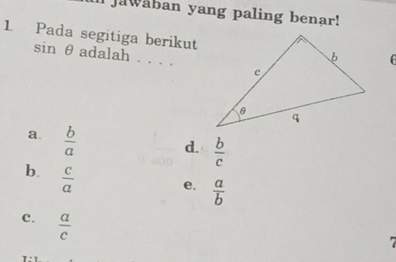 Jawaban yang paling benar!
1 Pada segitiga berikut
sin θ adalah . . . .
a.  b/a 
d.  b/c 
b.  c/a 
e.  a/b 
c.  a/c 
7