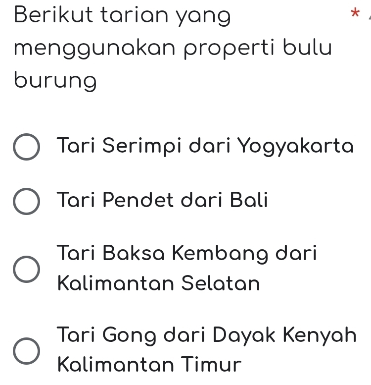 Berikut tarian yang
*
menggunakan properti bulu
burung
Tari Serimpi dari Yogyakarta
Tari Pendet dari Bali
Tari Baksa Kembang dari
Kalimantan Selatan
Tari Gong dari Dayak Kenyah
Kalimantan Timur