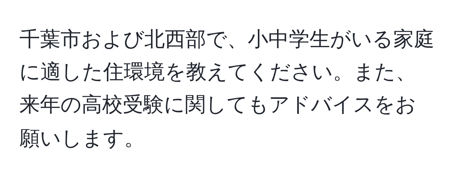 千葉市および北西部で、小中学生がいる家庭に適した住環境を教えてください。また、来年の高校受験に関してもアドバイスをお願いします。