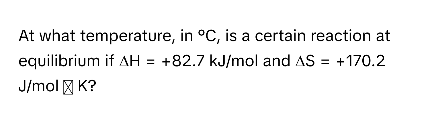 At what temperature, in °C, is a certain reaction at equilibrium if ∆H = +82.7 kJ/mol and ∆S = +170.2 J/mol ･ K?