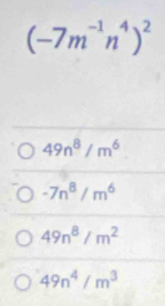 (-7m^(-1)n^4)^2
49n^8/m^6
-7n^8/m^6
49n^8/m^2
49n^4/m^3