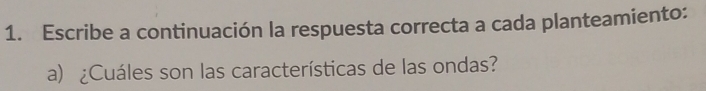 Escribe a continuación la respuesta correcta a cada planteamiento: 
a) ¿Cuáles son las características de las ondas?