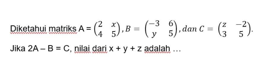 Diketahui matriks A=beginpmatrix 2&x 4&5endpmatrix , B=beginpmatrix -3&6 y&5endpmatrix , dan C=beginpmatrix z&-2 3&5endpmatrix. 
Jika 2A-B=C , nilai dari x+y+z adalah ...