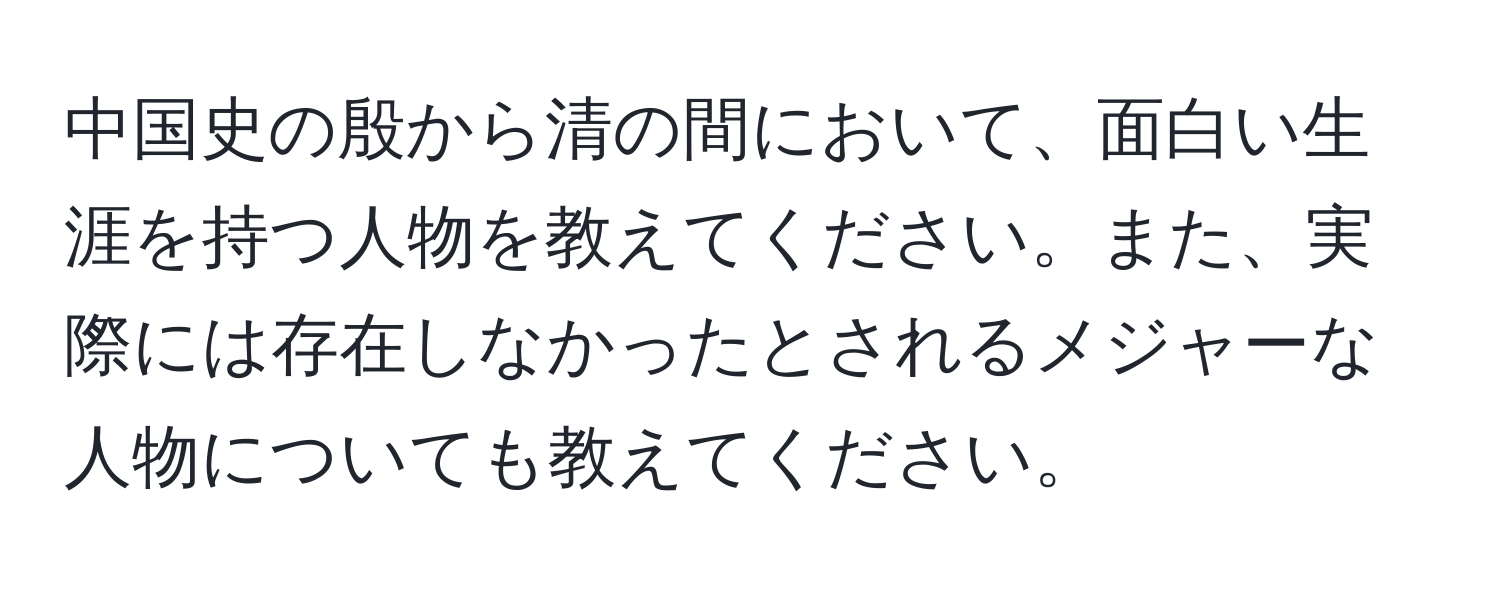 中国史の殷から清の間において、面白い生涯を持つ人物を教えてください。また、実際には存在しなかったとされるメジャーな人物についても教えてください。