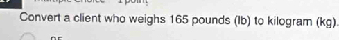 Convert a client who weighs 165 pounds (lb) to kilogram (kg).
