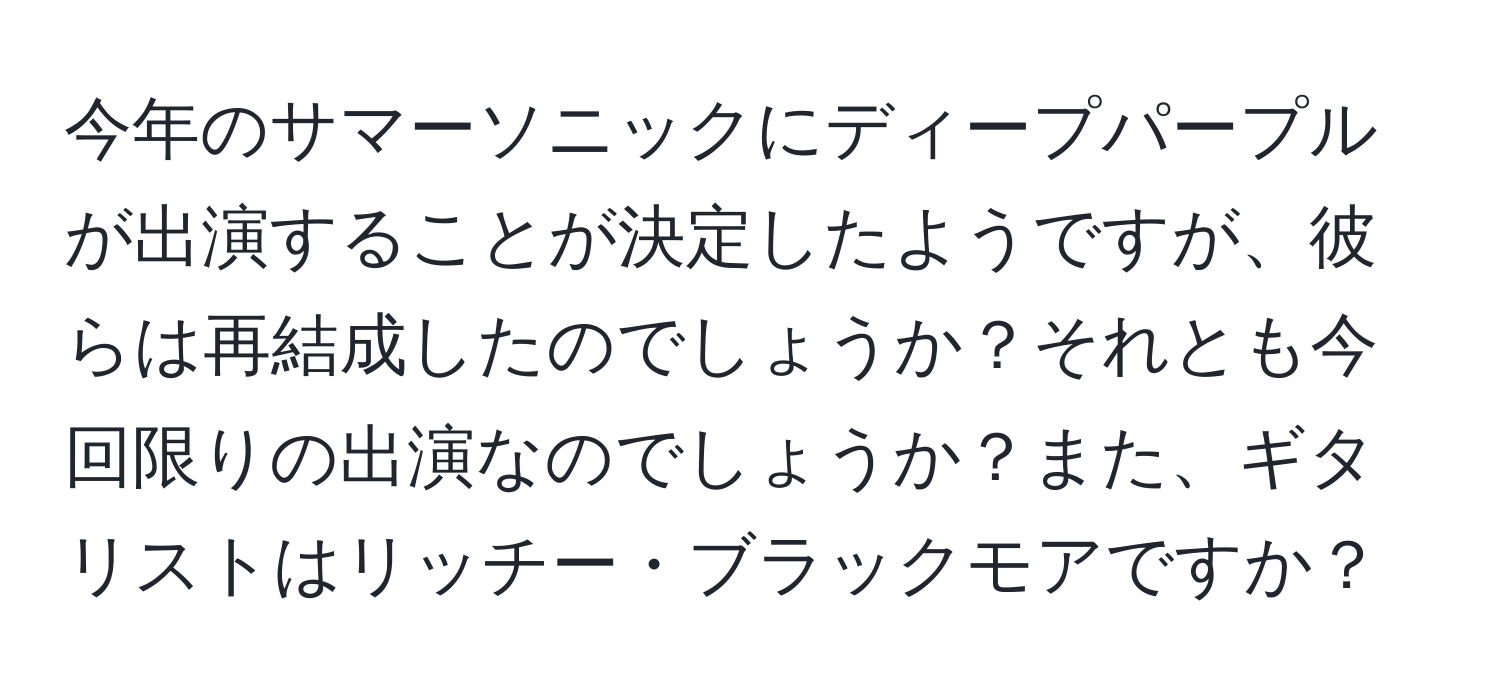 今年のサマーソニックにディープパープルが出演することが決定したようですが、彼らは再結成したのでしょうか？それとも今回限りの出演なのでしょうか？また、ギタリストはリッチー・ブラックモアですか？