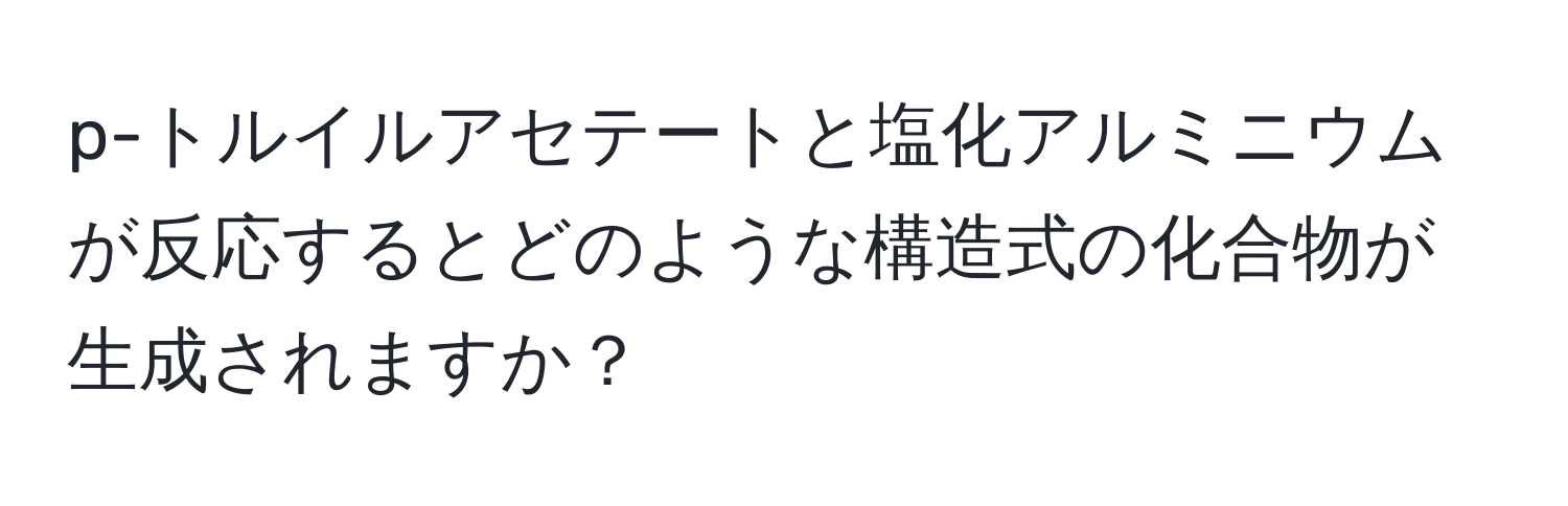 p-トルイルアセテートと塩化アルミニウムが反応するとどのような構造式の化合物が生成されますか？