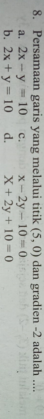 Persamaan garis yang melalui titik (5,0) dan gradien -2 adalah ....
a. 2x-y=10 C. x-2y-10=0
b、 2x+y=10 d. X+2y+10=0