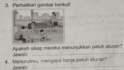 Perhatikan gambar berikut! 
_ 
Apakah sikap mereka menunjukkan patuh aturan? 
Jawab: 
4. Menurutmu, mengapa harus patuh aturan? 
Jawab: 
_