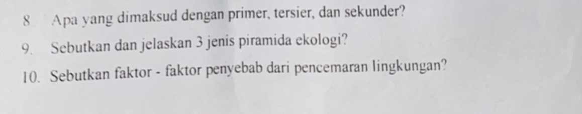 Apa yang dimaksud dengan primer, tersier, dan sekunder? 
9. Sebutkan dan jelaskan 3 jenis piramida ekologi? 
10. Sebutkan faktor - faktor penyebab dari pencemaran lingkungan?