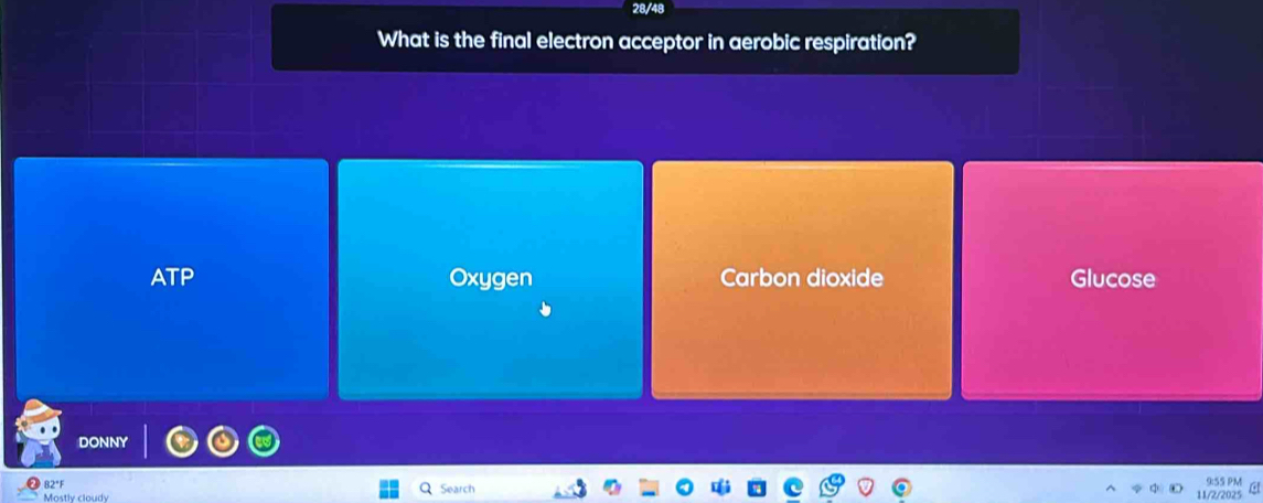 What is the final electron acceptor in aerobic respiration?
ATP Oxygen Carbon dioxide Glucose
DONNY
82"F Search 11/2/2025 9:55 PM a
Mostly cloudy