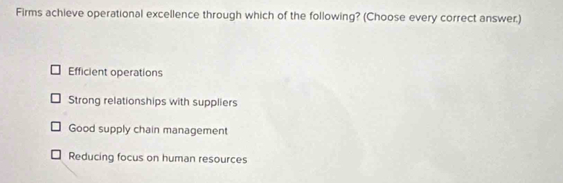 Firms achieve operational excellence through which of the following? (Choose every correct answer.)
Efficient operations
Strong relationships with suppliers
Good supply chain management
Reducing focus on human resources