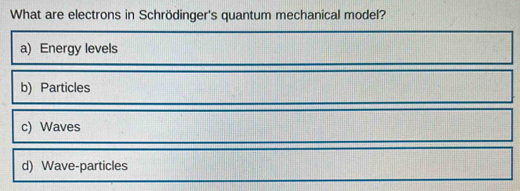 What are electrons in Schrödinger's quantum mechanical model?
a) Energy levels
b) Particles
c) Waves
d) Wave-particles