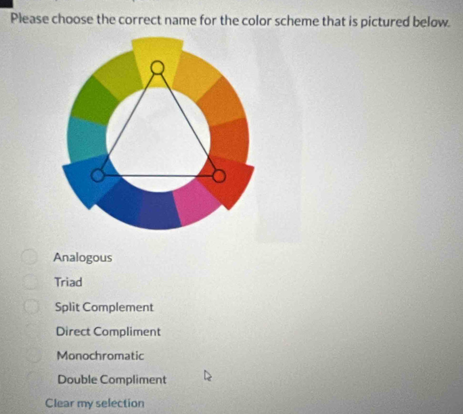 Please choose the correct name for the color scheme that is pictured below.
Analogous
Triad
Split Complement
Direct Compliment
Monochromatic
Double Compliment
Clear my selection