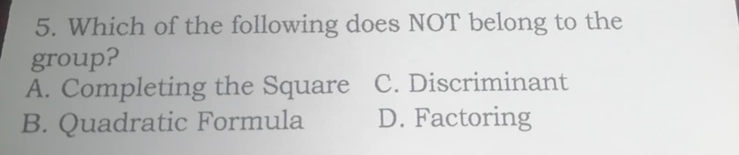 Which of the following does NOT belong to the
group?
A. Completing the Square C. Discriminant
B. Quadratic Formula D. Factoring