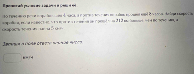 Πρочитай условие задачии реши её. 
По течениюо реки корабль шёл 4 часа, а πротив течения корабль πрошёл ешё δчасов. Найди скорость 
корабля, если известно, что против течения он прошёл на 212 км больше, чем по течению, а 
скорость течения равна 5 км/ч. 
Залиши в лоле ответа верное число.
□ KM/4