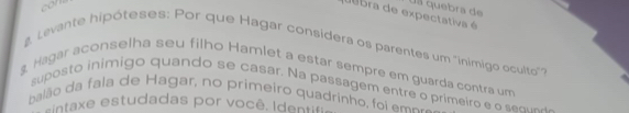 con 
Us quebra de 
e bra de expectativa é 
Levante hipóteses: Por que Hagar considera os parentes um "inimigo oculto" 
g Hagar aconselha seu filho Hamlet a estar sempre em guarda contra um 
suposto inimigo quando se casar. Na passagem entre o primeiro e o seou 
balão da fala de Hagar, no primeiro quadrinho, foi emo- 
taxe estudadas por você. Iden