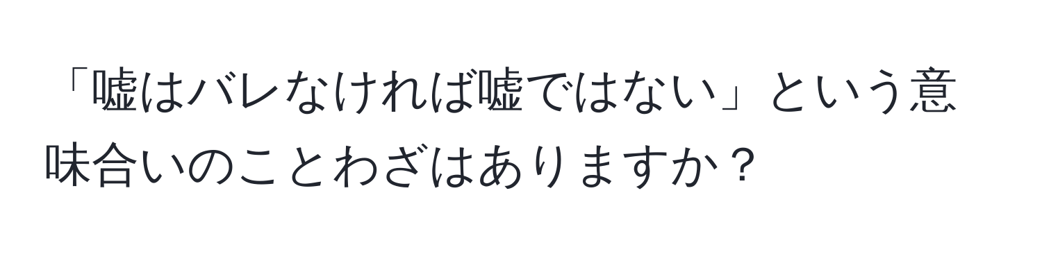 「嘘はバレなければ嘘ではない」という意味合いのことわざはありますか？