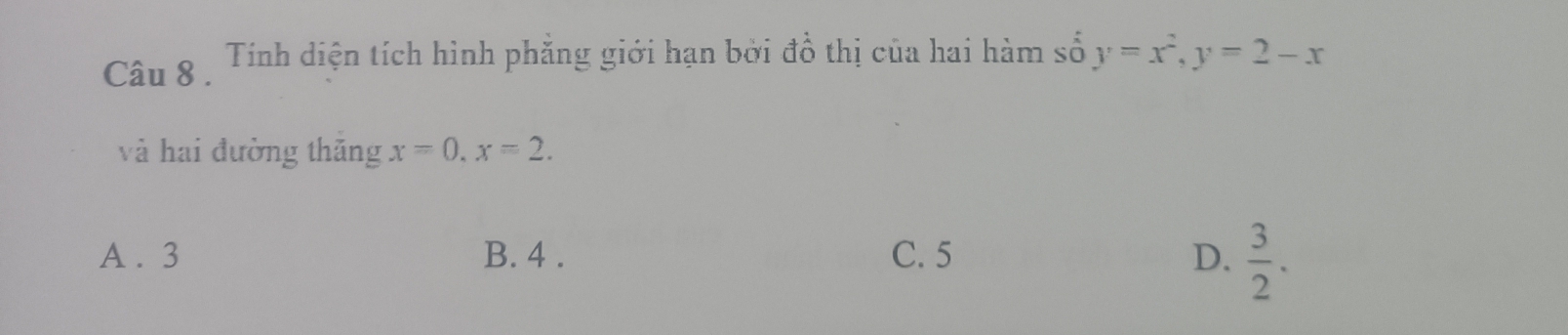 Tính diện tích hình phẳng giới hạn bởi đồ thị của hai hàm số y=x^2, y=2-x
và hai đường thăng x=0. x=2.
A . 3 B. 4. C. 5 D.  3/2 .