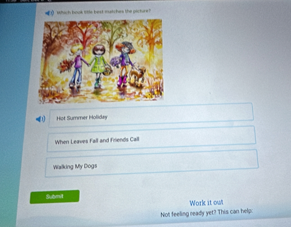 Which book title best matches the picture?
D Hot Summer Holiday
When Leaves Fall and Friends Call
Walking My Dogs
Submit
Work it out
Not feeling ready yet? This can help: