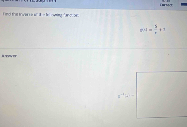 8/ 15
Correct
Find the inverse of the following function:
g(x)= 6/x +2
Answer