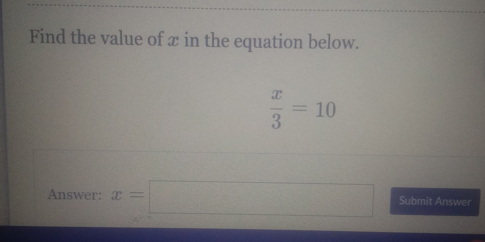 Find the value of x in the equation below.
 x/3 =10
Answer: x=□ Submit Answer