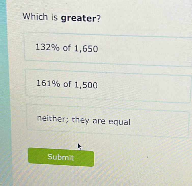 Which is greater?
132% of 1,650
161% of 1,500
neither; they are equal
Submit