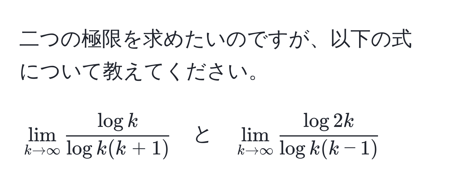 二つの極限を求めたいのですが、以下の式について教えてください。  
[
lim_k to ∈fty fraclogklogk(k+1) quad と quad lim_k to ∈fty fraclog2klogk(k-1)
]