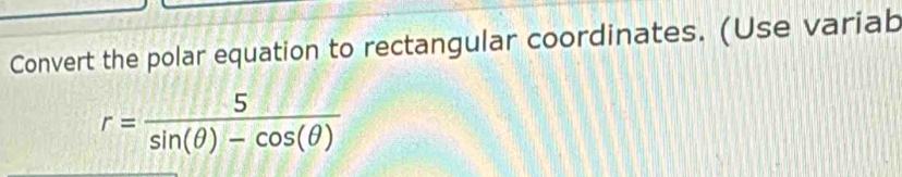 Convert the polar equation to rectangular coordinates. (Use variab
r= 5/sin (θ )-cos (θ ) 