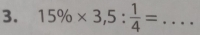 15% * 3,5: 1/4 = _