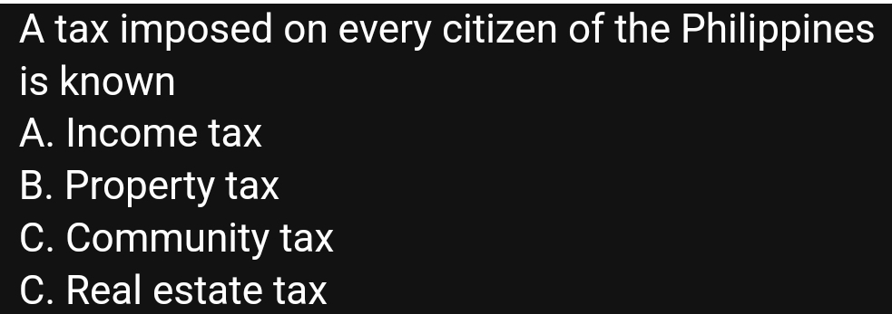 A tax imposed on every citizen of the Philippines
is known
A. Income tax
B. Property tax
C. Community tax
C. Real estate tax