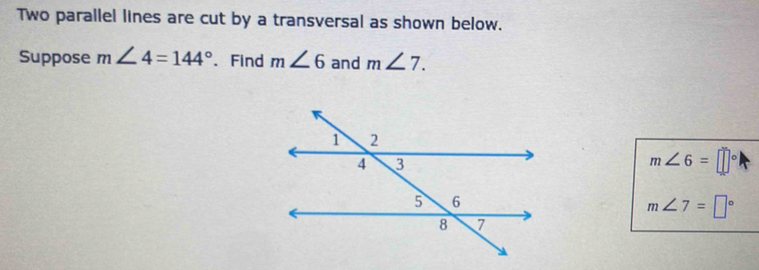 Two parallel lines are cut by a transversal as shown below. 
Suppose m∠ 4=144° 、Find m∠ 6 and m∠ 7.
m∠ 6=□°
m∠ 7=□°